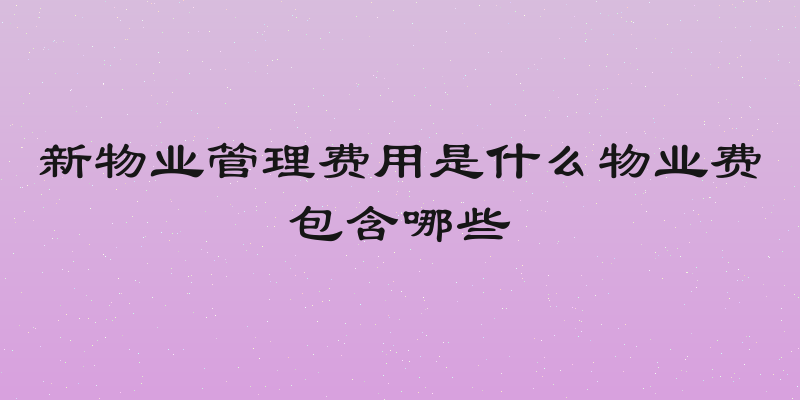 新物业管理费用是什么物业费包含哪些