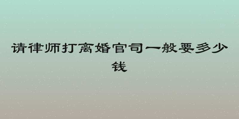 请律师打离婚官司一般要多少钱
