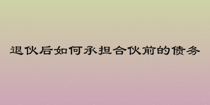 退伙后如何承担合伙前的债务