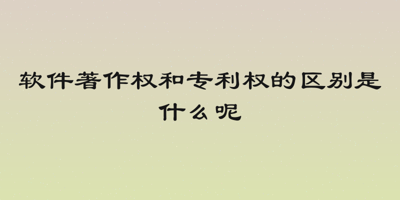 软件著作权和专利权的区别是什么呢