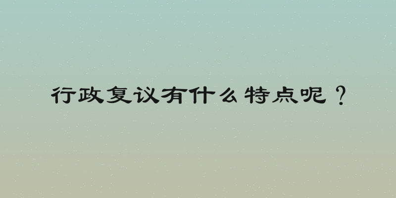 行政复议有什么特点呢？