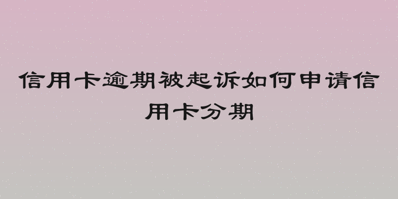 信用卡逾期被起诉如何申请信用卡分期