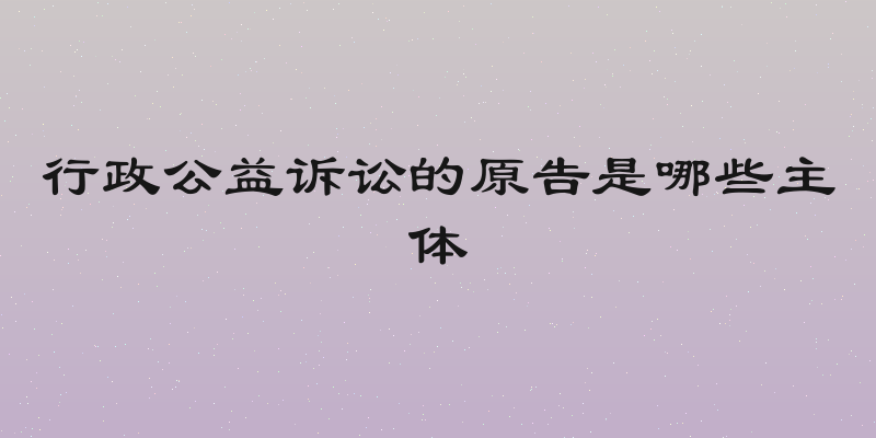 行政公益诉讼的原告是哪些主体