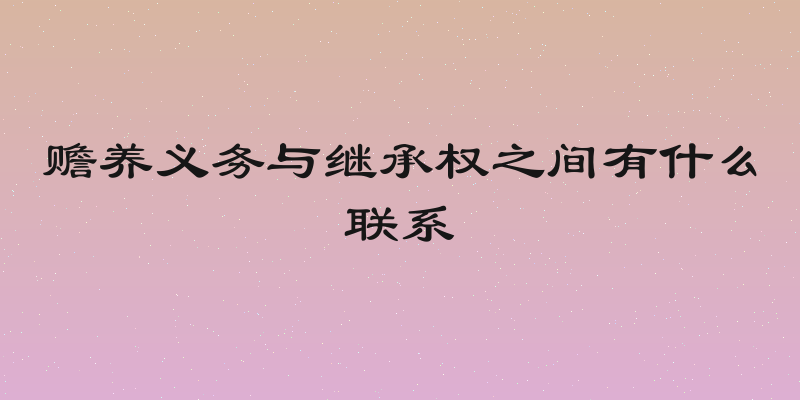 赡养义务与继承权之间有什么联系