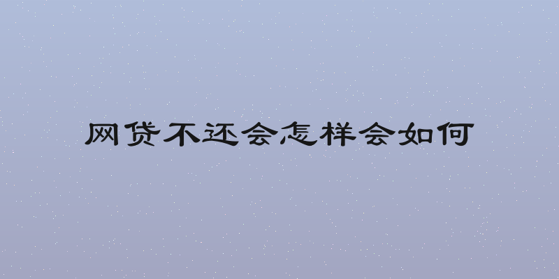 网贷不还会怎样会如何