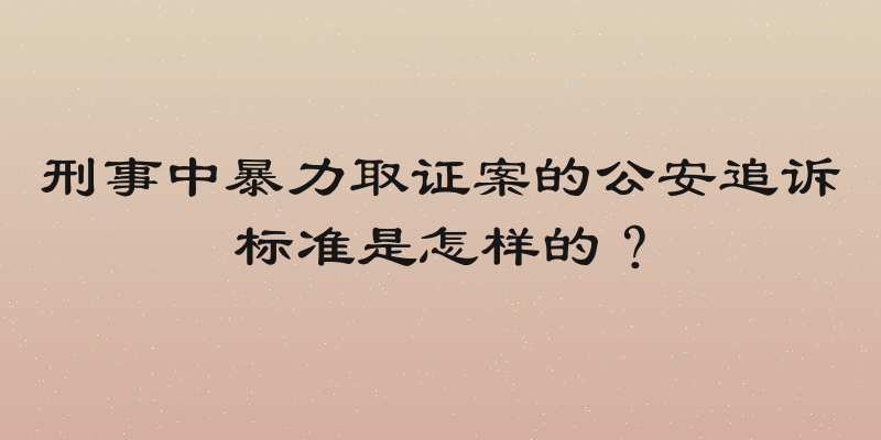 刑事中暴力取证案的公安追诉标准是怎样的？