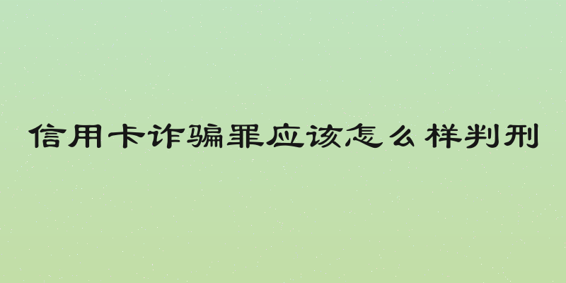 信用卡诈骗罪应该怎么样判刑