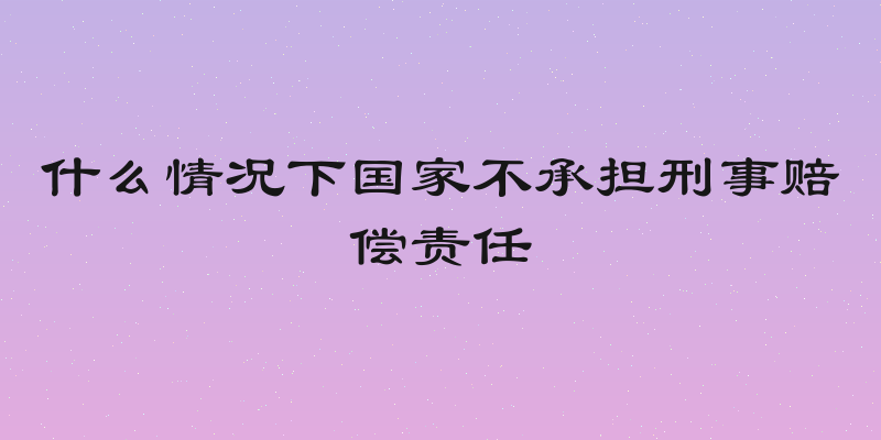 什么情况下国家不承担刑事赔偿责任