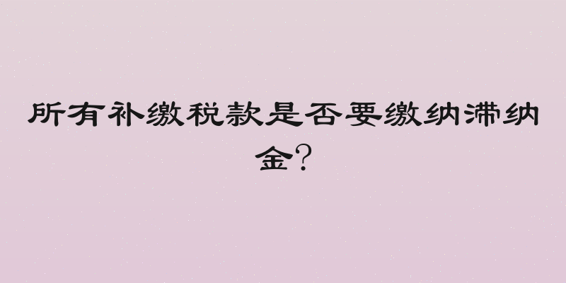 所有补缴税款是否要缴纳滞纳金?