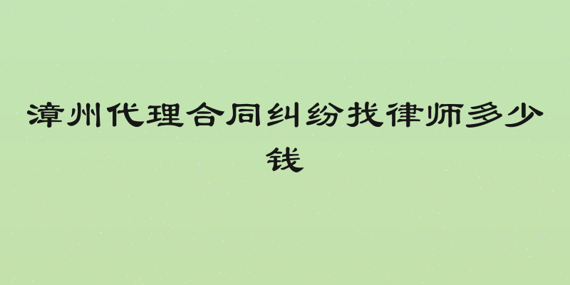 漳州代理合同纠纷找律师多少钱