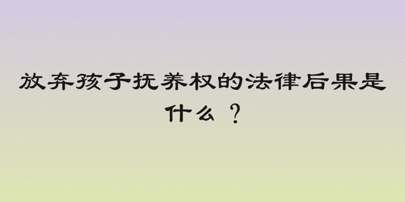 放弃孩子抚养权的法律后果是什么？
