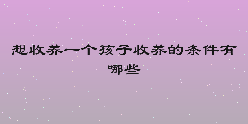 想收养一个孩子收养的条件有哪些