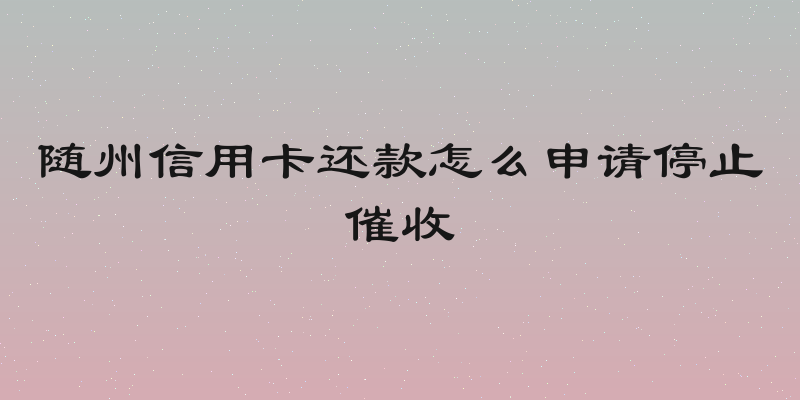 随州信用卡还款怎么申请停止催收