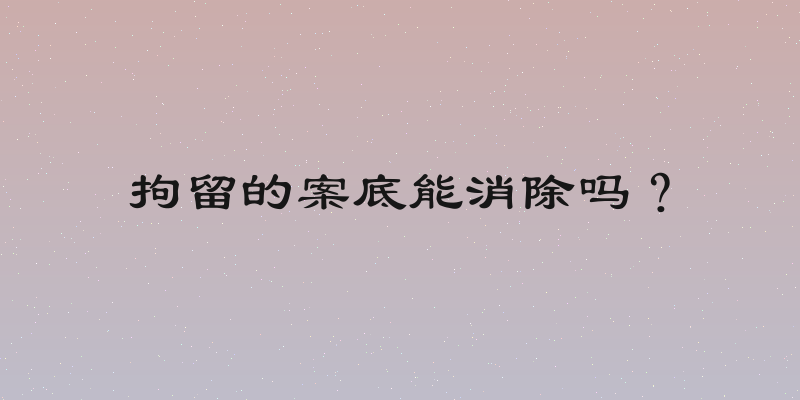 拘留的案底能消除吗？