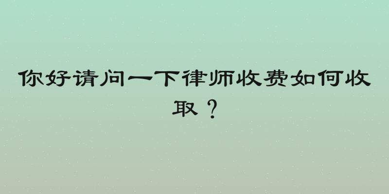 你好请问一下律师收费如何收取？