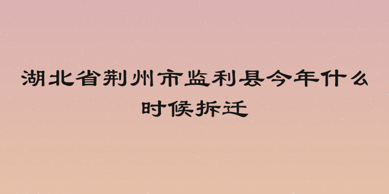 湖北省荆州市监利县今年什么时候拆迁