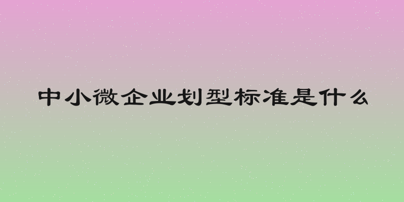 中小微企业划型标准是什么
