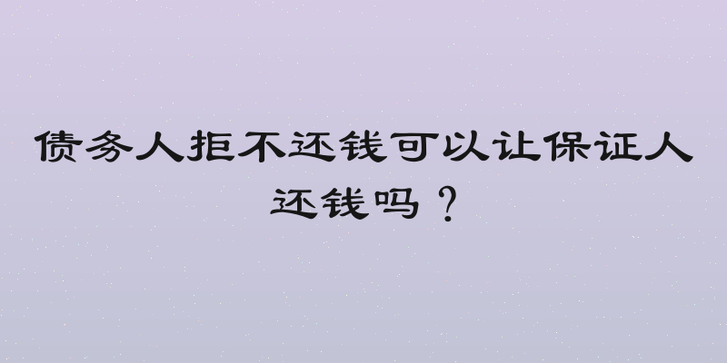 债务人拒不还钱可以让保证人还钱吗？
