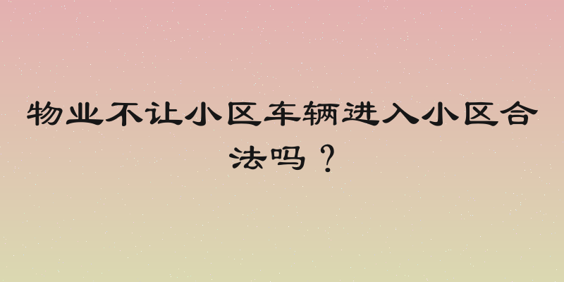 物业不让小区车辆进入小区合法吗？
