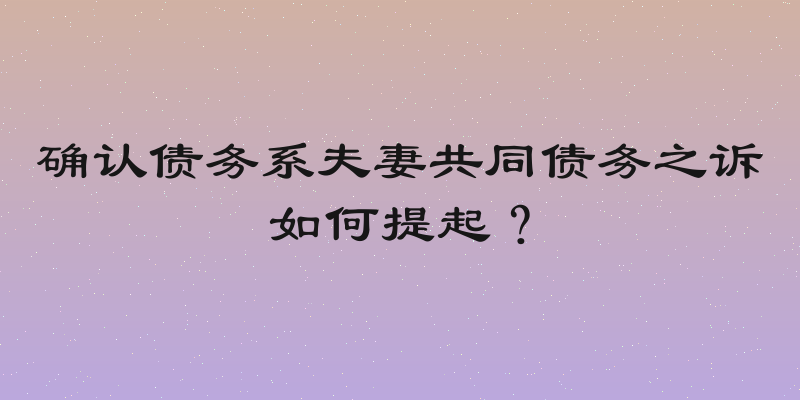 确认债务系夫妻共同债务之诉如何提起？
