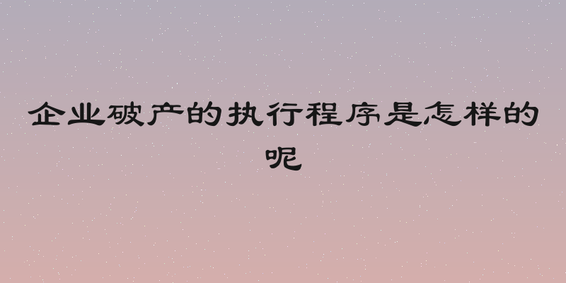 企业破产的执行程序是怎样的呢