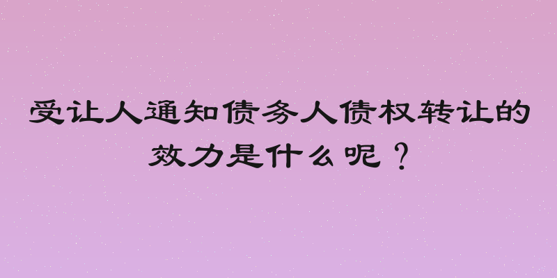 受让人通知债务人债权转让的效力是什么呢？