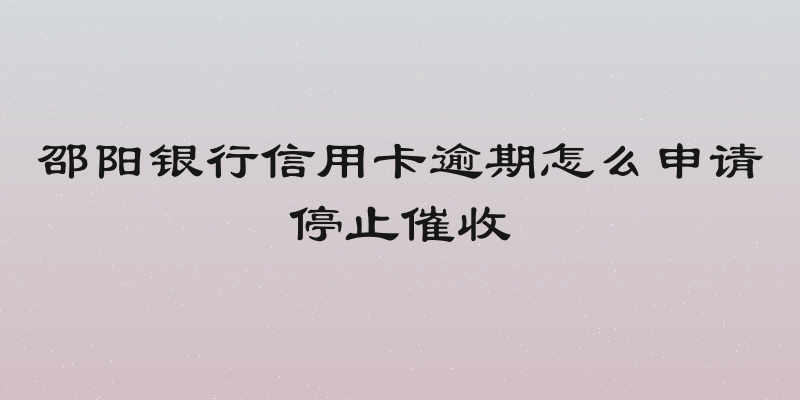 邵阳银行信用卡逾期怎么申请停止催收