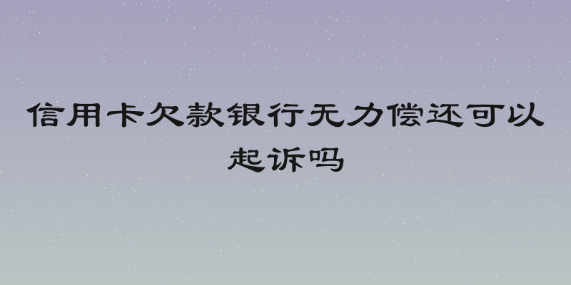 信用卡欠款银行无力偿还可以起诉吗