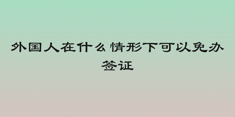 外国人在什么情形下可以免办签证