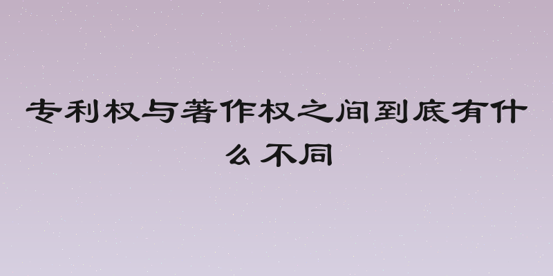 专利权与著作权之间到底有什么不同