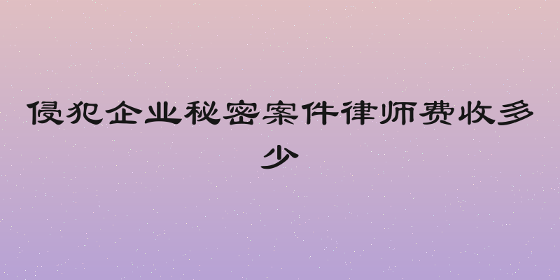 侵犯企业秘密案件律师费收多少