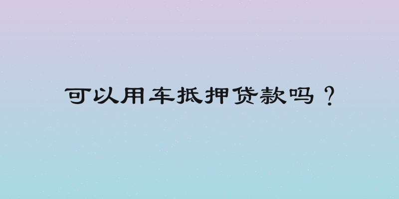 可以用车抵押贷款吗？