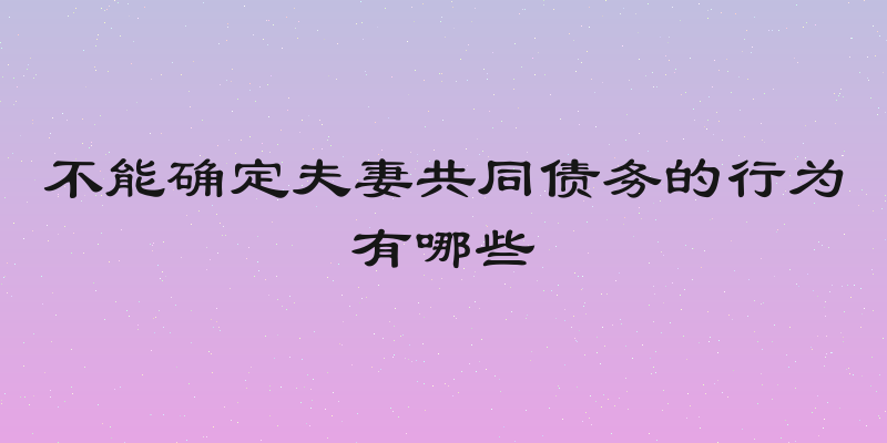 不能确定夫妻共同债务的行为有哪些