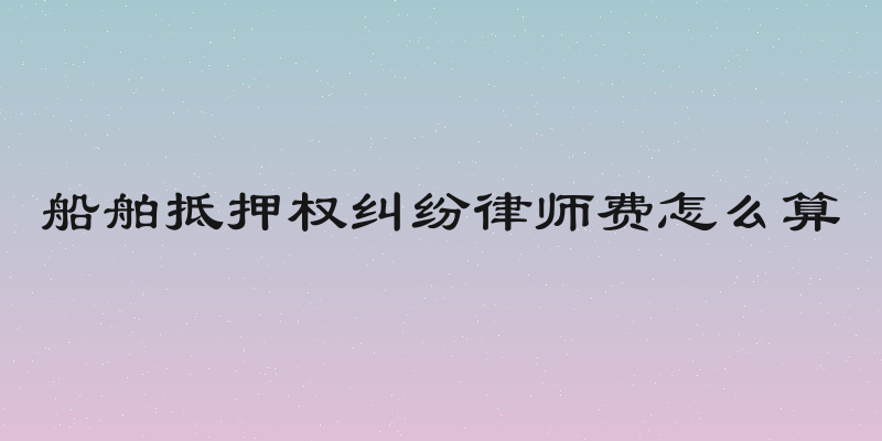 船舶抵押权纠纷律师费怎么算