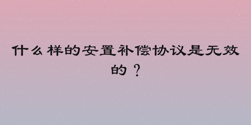 什么样的安置补偿协议是无效的？