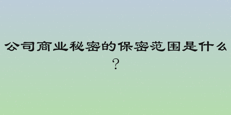 公司商业秘密的保密范围是什么?