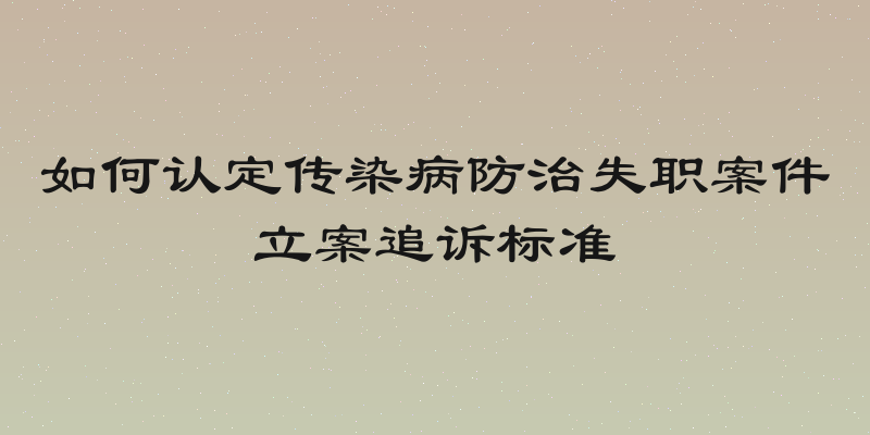 如何认定传染病防治失职案件立案追诉标准