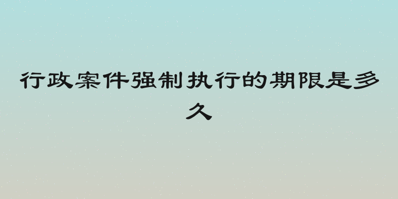 行政案件强制执行的期限是多久
