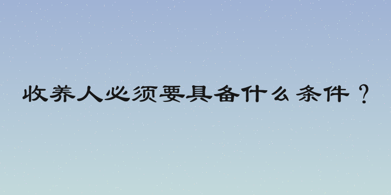 收养人必须要具备什么条件？