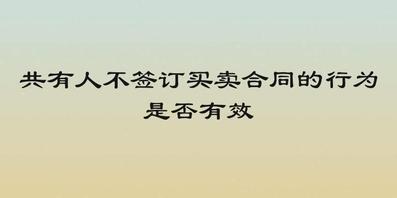 共有人不签订买卖合同的行为是否有效