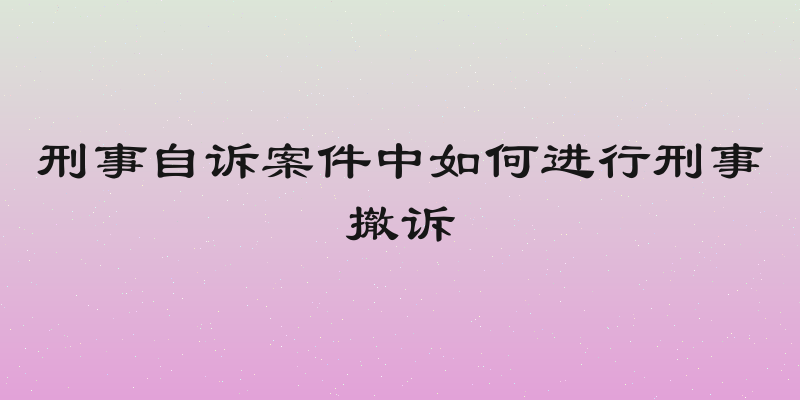 刑事自诉案件中如何进行刑事撤诉