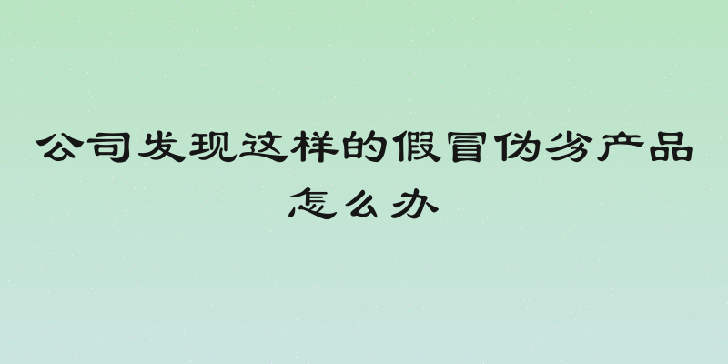 公司发现这样的假冒伪劣产品怎么办