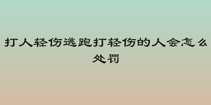 打人轻伤逃跑打轻伤的人会怎么处罚