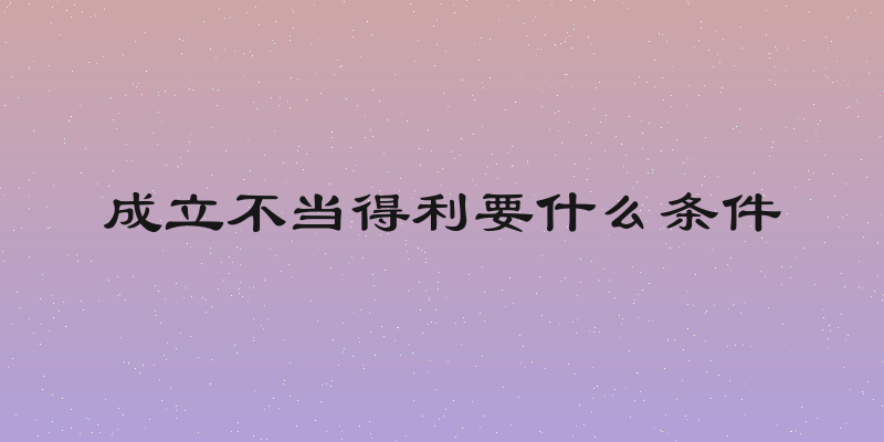 成立不当得利要什么条件