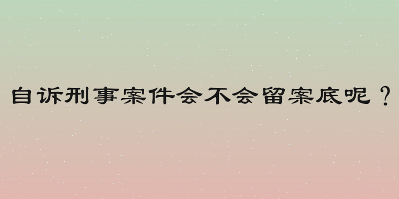 自诉刑事案件会不会留案底呢？