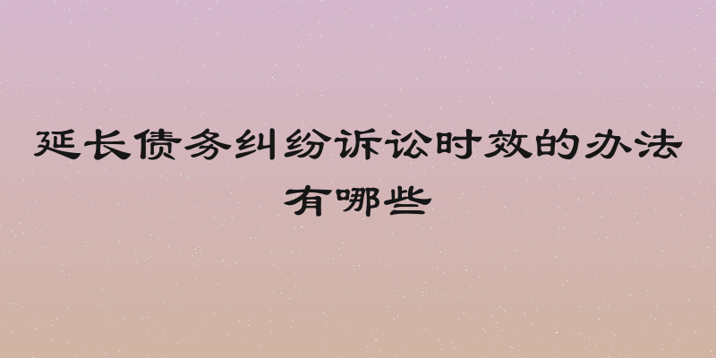 延长债务纠纷诉讼时效的办法有哪些
