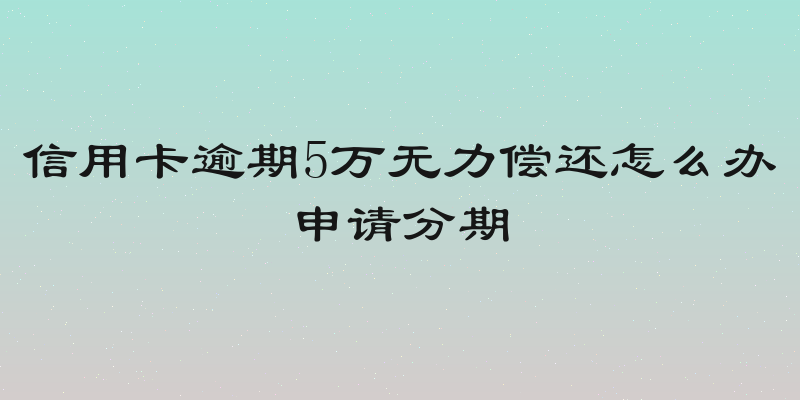 信用卡逾期5万无力偿还怎么办申请分期