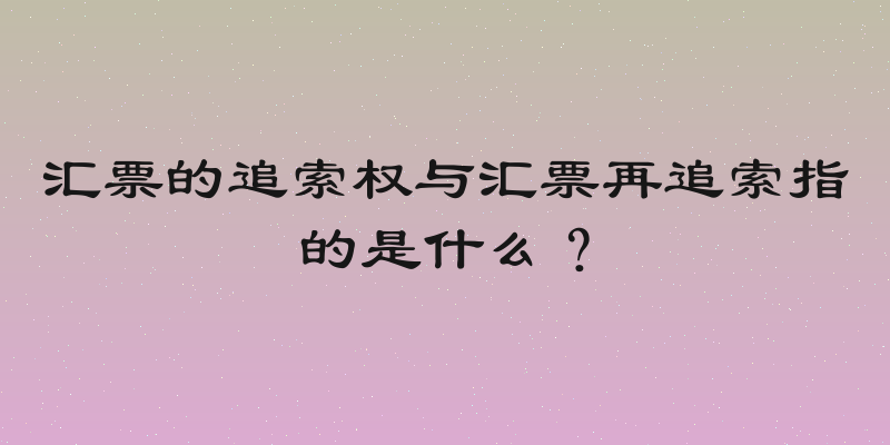 汇票的追索权与汇票再追索指的是什么？