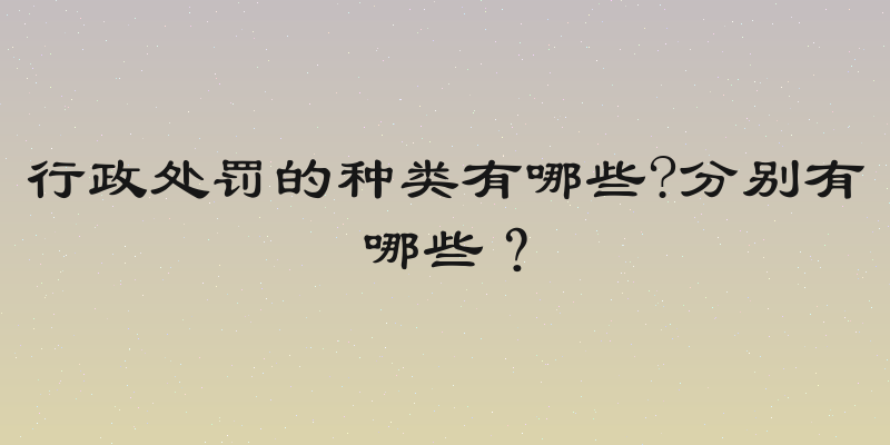 行政处罚的种类有哪些?分别有哪些？