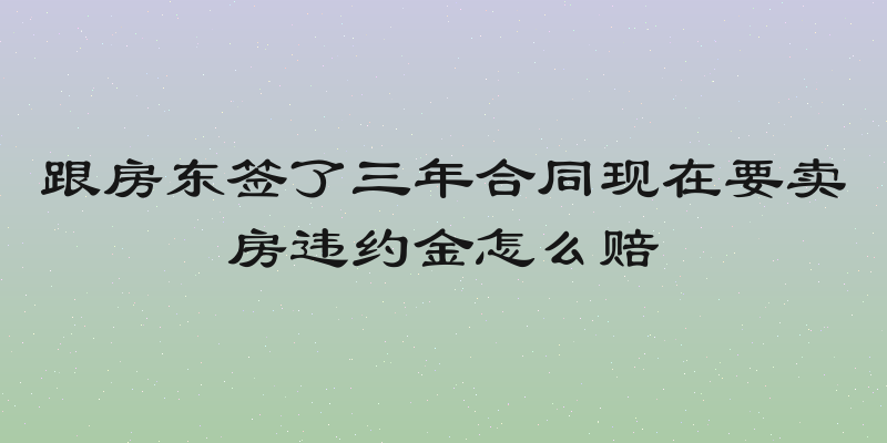跟房东签了三年合同现在要卖房违约金怎么赔